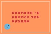 软骨素钙直播间 了解软骨素钙功效 优惠购买就在直播间