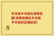 半月板手术后吃保健氨糖(保健氨糖在半月板手术后的正确应用)