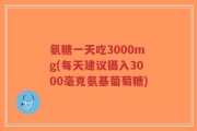 氨糖一天吃3000mg(每天建议摄入3000毫克氨基葡萄糖)