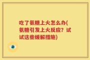 吃了氨糖上火怎么办(氨糖引发上火反应？试试这些缓解措施)