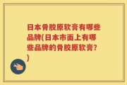 日本骨胶原软膏有哪些品牌(日本市面上有哪些品牌的骨胶原软膏？)