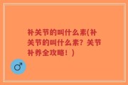 补关节的叫什么素(补关节的叫什么素？关节补养全攻略！)