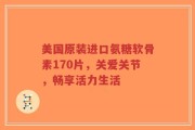 美国原装进口氨糖软骨素170片，关爱关节，畅享活力生活
