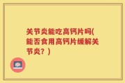 关节炎能吃高钙片吗(能否食用高钙片缓解关节炎？)