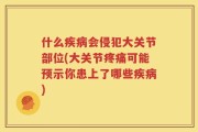 什么疾病会侵犯大关节部位(大关节疼痛可能预示你患上了哪些疾病)