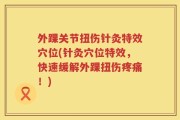外踝关节扭伤针灸特效穴位(针灸穴位特效，快速缓解外踝扭伤疼痛！)