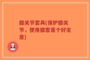 膝关节套具(保护膝关节，使用膝套是个好主意)