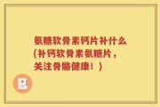 氨糖软骨素钙片补什么(补钙软骨素氨糖片，关注骨骼健康！)