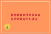 氨糖软骨素使用多久能见效效果分析与建议