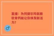 直播：为何健尔玛氨糖软骨钙能让你焕发新活力？