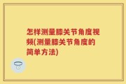 怎样测量膝关节角度视频(测量膝关节角度的简单方法)