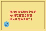 猪软骨含氨糖多少克钙片(猪软骨富含氨糖，钙片中含多少克？)