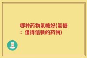 哪种药物氨糖好(氨糖：值得信赖的药物)