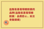 盐酸氨基葡萄糖胶囊的品牌(盐酸氨基葡萄糖胶囊：品质匠心，关注骨骼健康)