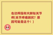 右边拇指和大脚趾关节疼(关节疼痛困扰？原因可能是这个！)