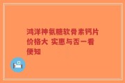 鸿洋神氨糖软骨素钙片价格大 实惠与否一看便知