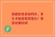 氨糖软骨素加钙片，多久才能感受到变化？真实效果时间