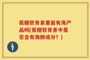 氨糖软骨素里面有海产品吗(氨糖软骨素中是否含有海鲜成分？)