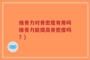 维骨力对骨密度有用吗维骨力能提高骨密度吗？)