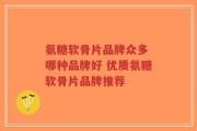氨糖软骨片品牌众多 哪种品牌好 优质氨糖软骨片品牌推荐