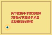 关节置换手术恢复视频(观看关节置换手术后完整康复的视频)
