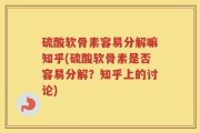 硫酸软骨素容易分解嘛知乎(硫酸软骨素是否容易分解？知乎上的讨论)