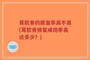 耳软骨的修复率高不高(耳软骨修复成功率高达多少？)