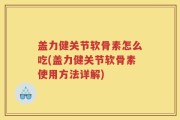 盖力健关节软骨素怎么吃(盖力健关节软骨素使用方法详解)