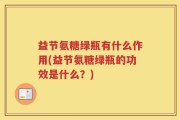 益节氨糖绿瓶有什么作用(益节氨糖绿瓶的功效是什么？)