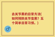 去关节黑的日常方法(如何预防关节变黑？五个简单日常习惯。)