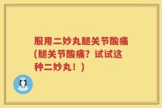 服用二妙丸腿关节酸痛(腿关节酸痛？试试这种二妙丸！)