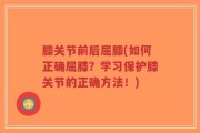 膝关节前后屈膝(如何正确屈膝？学习保护膝关节的正确方法！)