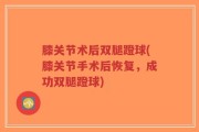膝关节术后双腿蹬球(膝关节手术后恢复，成功双腿蹬球)