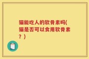 猫能吃人的软骨素吗(猫是否可以食用软骨素？)