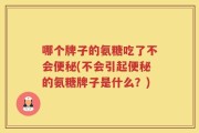 哪个牌子的氨糖吃了不会便秘(不会引起便秘的氨糖牌子是什么？)