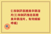 仁和制药氨糖美辛肠溶片(仁和制药推出氨糖美辛肠溶片，有效缓解疼痛)