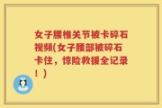 女子腰椎关节被卡碎石视频(女子腰部被碎石卡住，惊险救援全记录！)