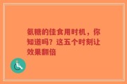 氨糖的佳食用时机，你知道吗？这五个时刻让效果翻倍