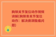 胸锁关节复位动作视频讲解(胸锁骨关节复位动作：解决肩颈酸痛问题)