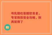 母乳期吃氨糖软骨素，专家教你安全攻略，别再犹豫了