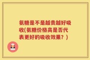氨糖是不是越贵越好吸收(氨糖价格高是否代表更好的吸收效果？)