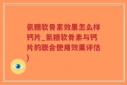 氨糖软骨素效果怎么样钙片_氨糖软骨素与钙片的联合使用效果评估)