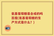 氨基葡萄糖是合成的吗百度(氨基葡萄糖的生产方式是什么？)