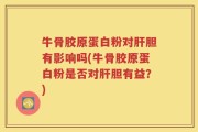 牛骨胶原蛋白粉对肝胆有影响吗(牛骨胶原蛋白粉是否对肝胆有益？)