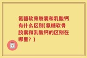 氨糖软骨胶囊和乳酸钙有什么区别(氨糖软骨胶囊和乳酸钙的区别在哪里？)