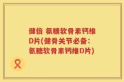 健倍 氨糖软骨素钙维D片(健骨关节必备：氨糖软骨素钙维D片)