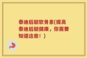 泰迪后腿软骨素(提高泰迪后腿健康，你需要知道这些！)