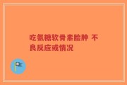 吃氨糖软骨素脸肿 不良反应或情况