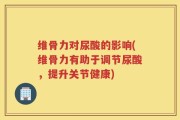 维骨力对尿酸的影响(维骨力有助于调节尿酸，提升关节健康)