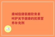 康城倍健氨糖软骨素 呵护关节健康的优质营养补充剂